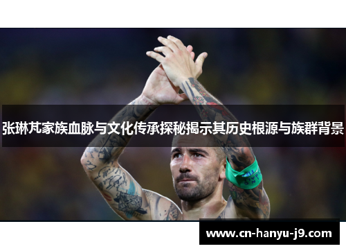 张琳芃家族血脉与文化传承探秘揭示其历史根源与族群背景
