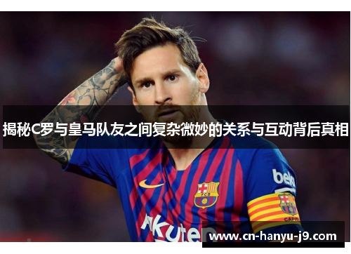 揭秘C罗与皇马队友之间复杂微妙的关系与互动背后真相 揭秘C罗与皇马队友之间复杂微妙的关系与互动背后真相