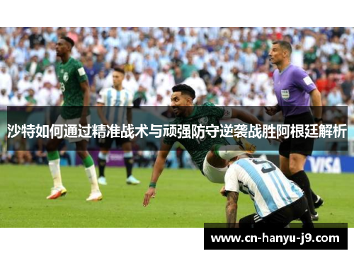 沙特如何通过精准战术与顽强防守逆袭战胜阿根廷解析