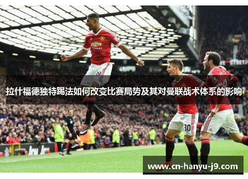 拉什福德独特踢法如何改变比赛局势及其对曼联战术体系的影响