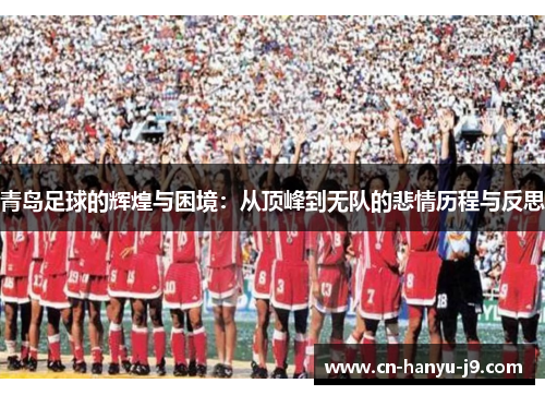 青岛足球的辉煌与困境：从顶峰到无队的悲情历程与反思