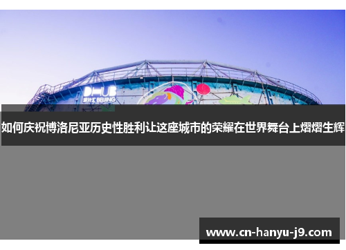 如何庆祝博洛尼亚历史性胜利让这座城市的荣耀在世界舞台上熠熠生辉