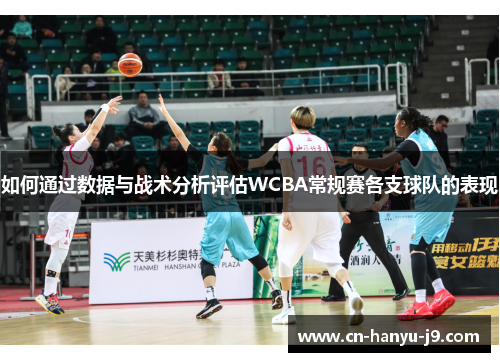 如何通过数据与战术分析评估WCBA常规赛各支球队的表现
