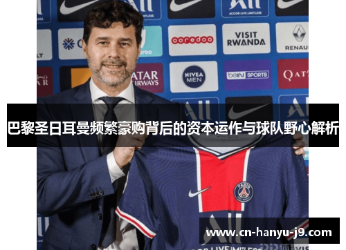 巴黎圣日耳曼频繁豪购背后的资本运作与球队野心解析 巴黎圣日耳曼频繁豪购背后的资本运作与球队野心解析
