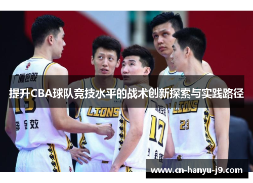 提升CBA球队竞技水平的战术创新探索与实践路径 提升CBA球队竞技水平的战术创新探索与实践路径