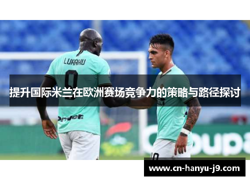 提升国际米兰在欧洲赛场竞争力的策略与路径探讨 提升国际米兰在欧洲赛场竞争力的策略与路径探讨