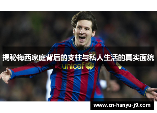 揭秘梅西家庭背后的支柱与私人生活的真实面貌 揭秘梅西家庭背后的支柱与私人生活的真实面貌