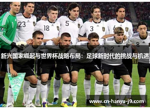 新兴国家崛起与世界杯战略布局:足球新时代的挑战与机遇 新兴国家崛起与世界杯战略布局:足球新时代的挑战与机遇