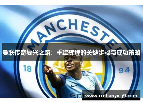 曼联传奇复兴之路:重建辉煌的关键步骤与成功策略 曼联传奇复兴之路:重建辉煌的关键步骤与成功策略