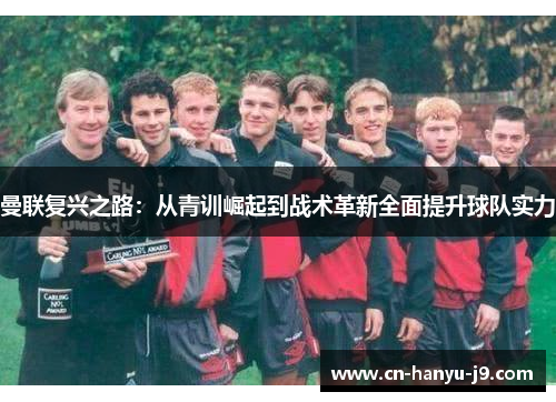 曼联复兴之路：从青训崛起到战术革新全面提升球队实力