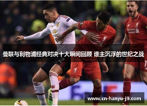 曼联与利物浦经典对决十大瞬间回顾 谁主沉浮的世纪之战 曼联与利物浦经典对决十大瞬间回顾 谁主沉浮的世纪之战