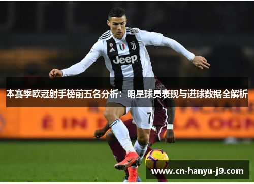 本赛季欧冠射手榜前五名分析：明星球员表现与进球数据全解析
