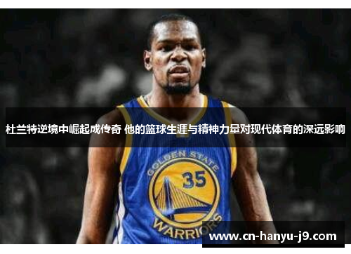 杜兰特逆境中崛起成传奇 他的篮球生涯与精神力量对现代体育的深远影响