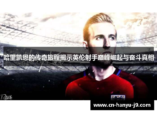 哈里凯恩的传奇旅程揭示英伦射手巅峰崛起与奋斗真相