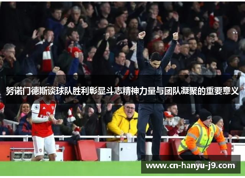 努诺门德斯谈球队胜利彰显斗志精神力量与团队凝聚的重要意义