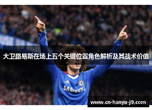 大卫路易斯在场上五个关键位置角色解析及其战术价值 大卫路易斯在场上五个关键位置角色解析及其战术价值