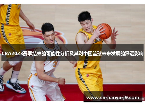 CBA2023赛季结束的可能性分析及其对中国篮球未来发展的深远影响 CBA2023赛季结束的可能性分析及其对中国篮球未来发展的深远影响