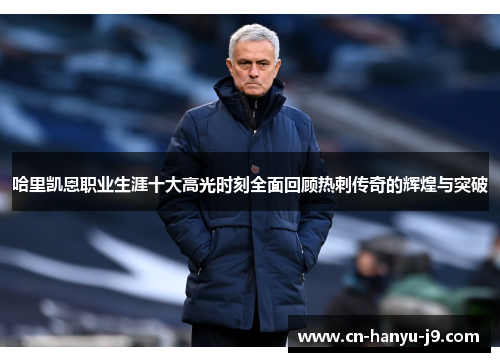 哈里凯恩职业生涯十大高光时刻全面回顾热刺传奇的辉煌与突破 哈里凯恩职业生涯十大高光时刻全面回顾热刺传奇的辉煌与突破