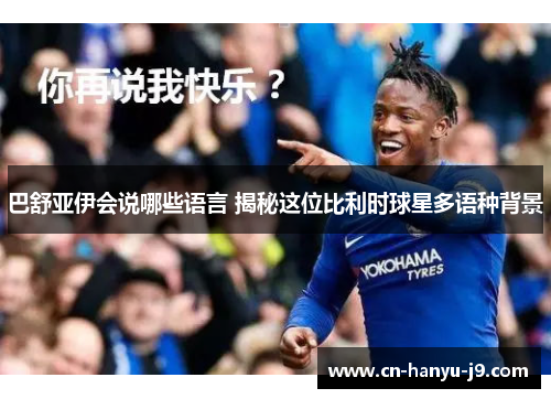 巴舒亚伊会说哪些语言 揭秘这位比利时球星多语种背景 巴舒亚伊会说哪些语言 揭秘这位比利时球星多语种背景