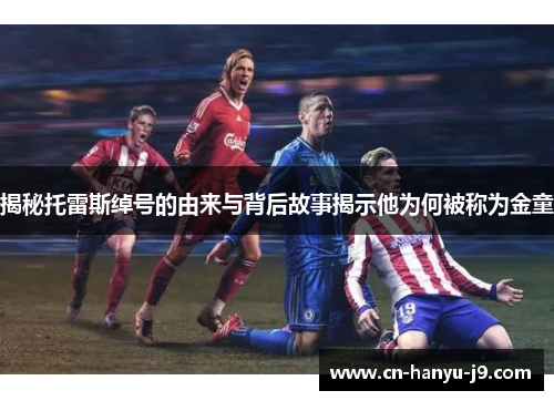 揭秘托雷斯绰号的由来与背后故事揭示他为何被称为金童 揭秘托雷斯绰号的由来与背后故事揭示他为何被称为金童