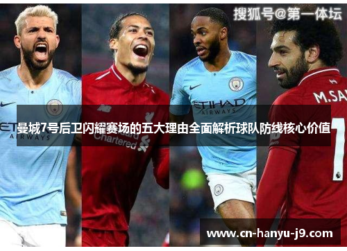 曼城7号后卫闪耀赛场的五大理由全面解析球队防线核心价值 曼城7号后卫闪耀赛场的五大理由全面解析球队防线核心价值