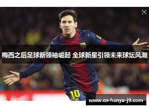 梅西之后足球新领袖崛起 全球新星引领未来球坛风潮 梅西之后足球新领袖崛起 全球新星引领未来球坛风潮