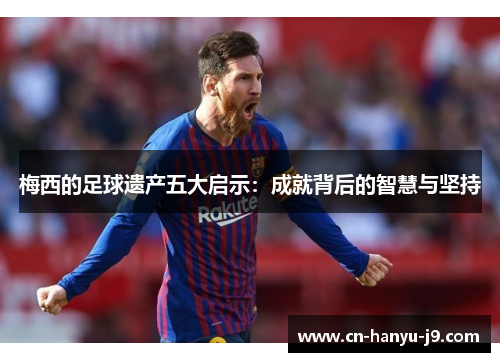 梅西的足球遗产五大启示：成就背后的智慧与坚持