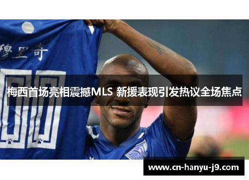 梅西首场亮相震撼MLS 新援表现引发热议全场焦点