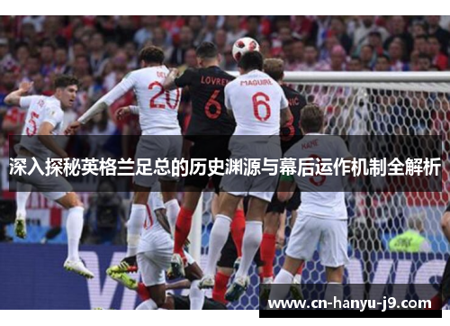 深入探秘英格兰足总的历史渊源与幕后运作机制全解析