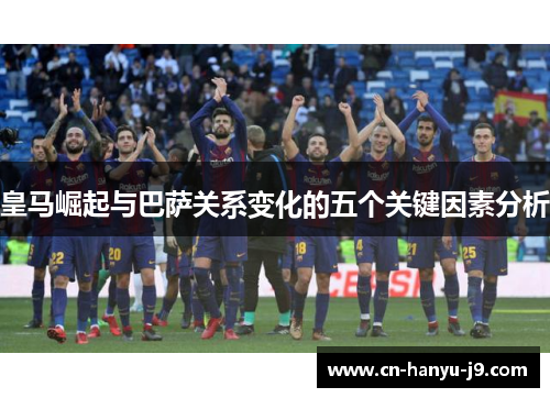 皇马崛起与巴萨关系变化的五个关键因素分析