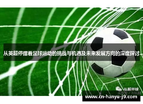 从英超停摆看足球运动的挑战与机遇及未来发展方向的深度探讨 从英超停摆看足球运动的挑战与机遇及未来发展方向的深度探讨