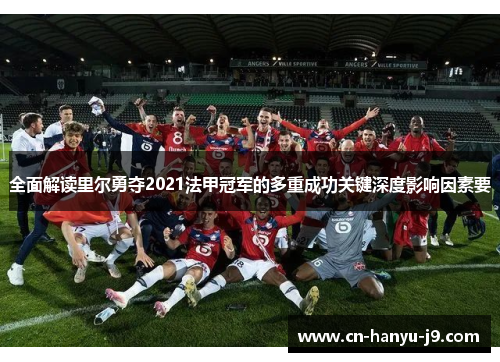 全面解读里尔勇夺2021法甲冠军的多重成功关键深度影响因素要 全面解读里尔勇夺2021法甲冠军的多重成功关键深度影响因素要