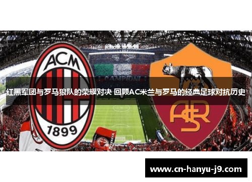红黑军团与罗马狼队的荣耀对决 回顾AC米兰与罗马的经典足球对抗历史 红黑军团与罗马狼队的荣耀对决 回顾AC米兰与罗马的经典足球对抗历史