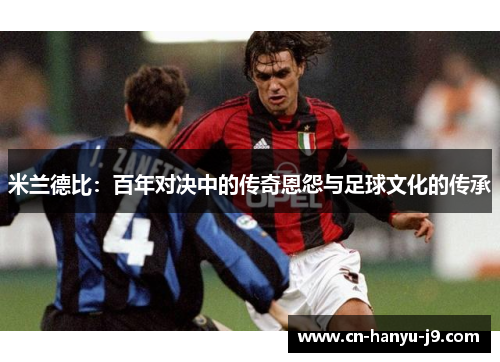 米兰德比:百年对决中的传奇恩怨与足球文化的传承 米兰德比:百年对决中的传奇恩怨与足球文化的传承