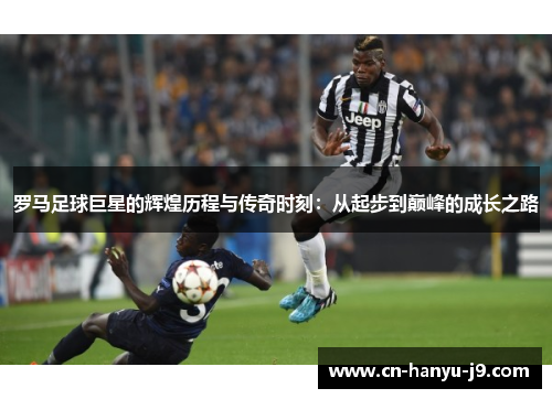 罗马足球巨星的辉煌历程与传奇时刻:从起步到巅峰的成长之路 罗马足球巨星的辉煌历程与传奇时刻:从起步到巅峰的成长之路