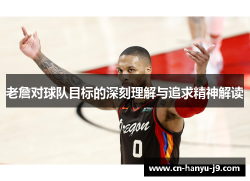老詹对球队目标的深刻理解与追求精神解读 老詹对球队目标的深刻理解与追求精神解读
