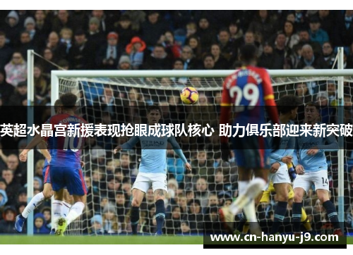 英超水晶宫新援表现抢眼成球队核心 助力俱乐部迎来新突破 英超水晶宫新援表现抢眼成球队核心 助力俱乐部迎来新突破