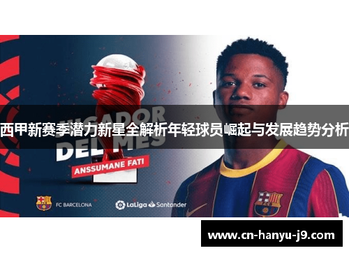 西甲新赛季潜力新星全解析年轻球员崛起与发展趋势分析