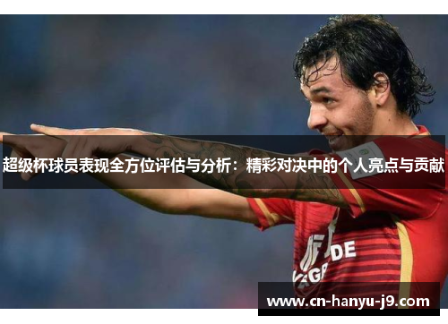 超级杯球员表现全方位评估与分析：精彩对决中的个人亮点与贡献
