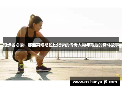 跑步者必读：那些突破马拉松纪录的传奇人物与背后的奋斗故事