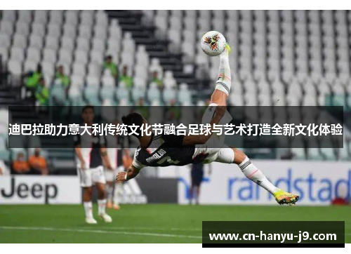 迪巴拉助力意大利传统文化节融合足球与艺术打造全新文化体验