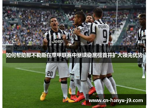 如何帮助那不勒斯在意甲联赛中继续稳居榜首并扩大领先优势