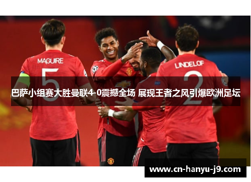 巴萨小组赛大胜曼联4-0震撼全场 展现王者之风引爆欧洲足坛 巴萨小组赛大胜曼联4-0震撼全场 展现王者之风引爆欧洲足坛