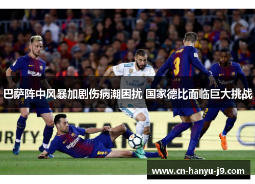 巴萨阵中风暴加剧伤病潮困扰 国家德比面临巨大挑战 巴萨阵中风暴加剧伤病潮困扰 国家德比面临巨大挑战