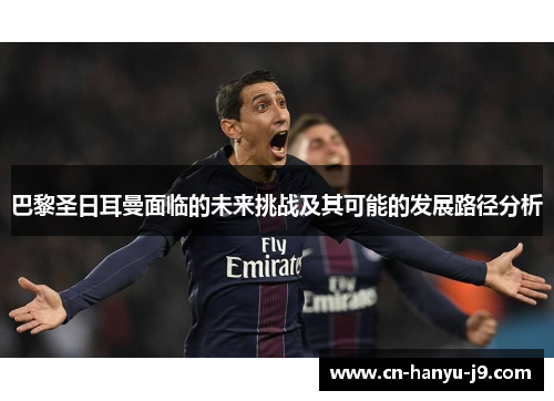 巴黎圣日耳曼面临的未来挑战及其可能的发展路径分析 巴黎圣日耳曼面临的未来挑战及其可能的发展路径分析