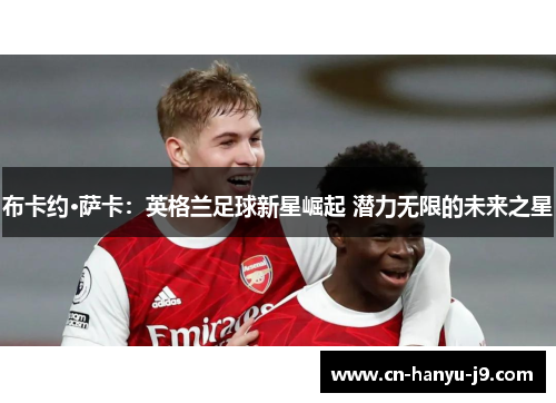 布卡约·萨卡:英格兰足球新星崛起 潜力无限的未来之星 布卡约·萨卡:英格兰足球新星崛起 潜力无限的未来之星
