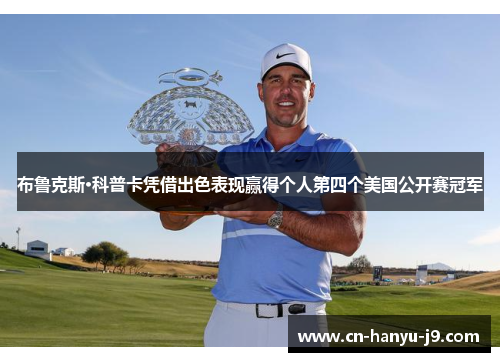 布鲁克斯·科普卡凭借出色表现赢得个人第四个美国公开赛冠军 布鲁克斯·科普卡凭借出色表现赢得个人第四个美国公开赛冠军