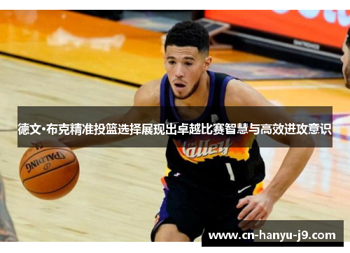 德文·布克精准投篮选择展现出卓越比赛智慧与高效进攻意识