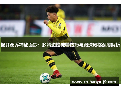 揭开桑乔神秘面纱:多特边锋独特技巧与踢球风格深度解析 揭开桑乔神秘面纱:多特边锋独特技巧与踢球风格深度解析