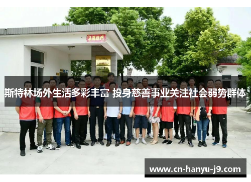 斯特林场外生活多彩丰富 投身慈善事业关注社会弱势群体